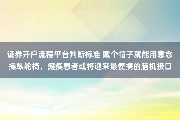 证券开户流程平台判断标准 戴个帽子就能用意念操纵轮椅，瘫痪患者或将迎来最便携的脑机接口
