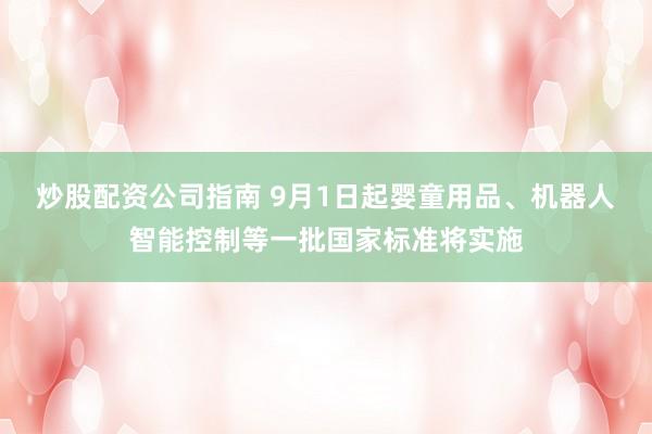 炒股配资公司指南 9月1日起婴童用品、机器人智能控制等一批国家标准将实施