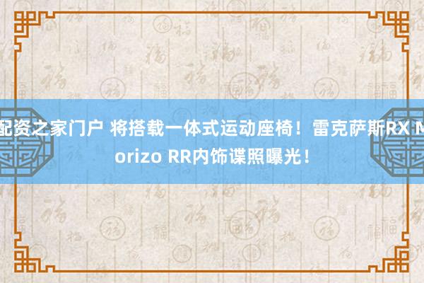 配资之家门户 将搭载一体式运动座椅！雷克萨斯RX Morizo RR内饰谍照曝光！