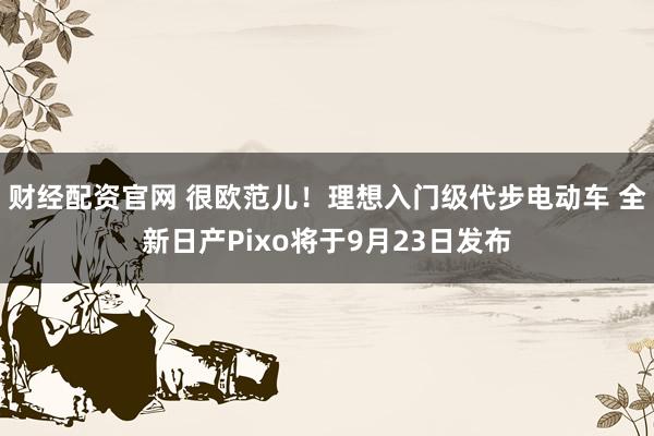 财经配资官网 很欧范儿！理想入门级代步电动车 全新日产Pixo将于9月23日发布