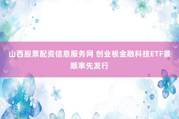 山西股票配资信息服务网 创业板金融科技ETF景顺率先发行