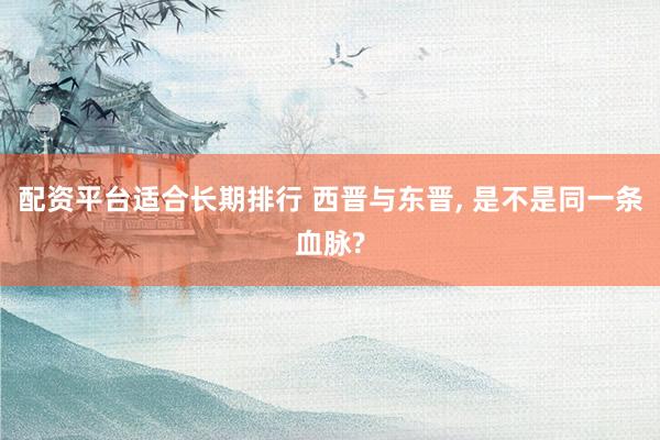 配资平台适合长期排行 西晋与东晋, 是不是同一条血脉?