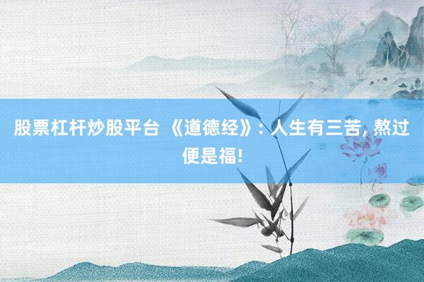 股票杠杆炒股平台 《道德经》: 人生有三苦, 熬过便是福!