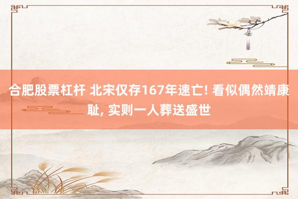 合肥股票杠杆 北宋仅存167年速亡! 看似偶然靖康耻, 实则一人葬送盛世