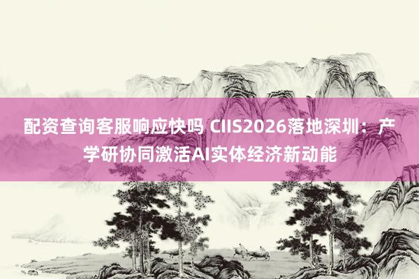 配资查询客服响应快吗 CIIS2026落地深圳:产学研协同激活AI实体经济新动能