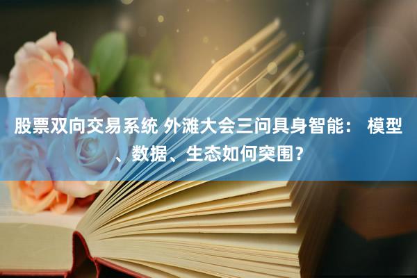 股票双向交易系统 外滩大会三问具身智能： 模型、数据、生态如何突围？