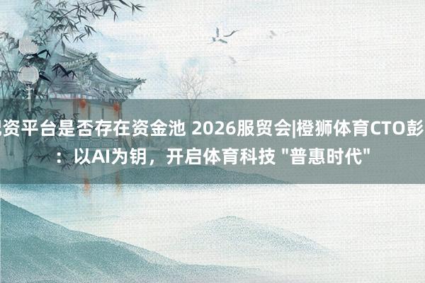 配资平台是否存在资金池 2026服贸会|橙狮体育CTO彭卫：以AI为钥，开启体育科技 "普惠时代"