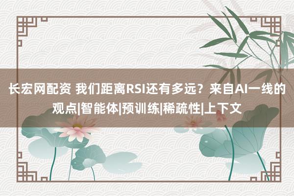 长宏网配资 我们距离RSI还有多远？来自AI一线的观点|智能体|预训练|稀疏性|上下文