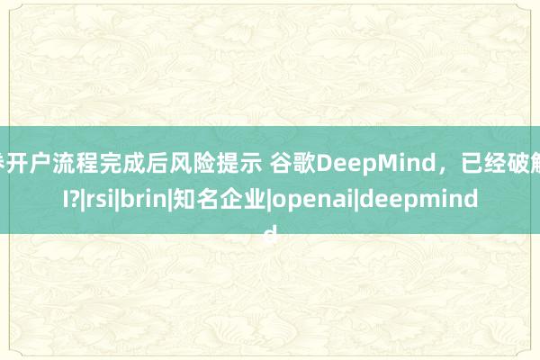 证券开户流程完成后风险提示 谷歌DeepMind，已经破解RSI?|rsi|brin|知名企业|openai|deepmind