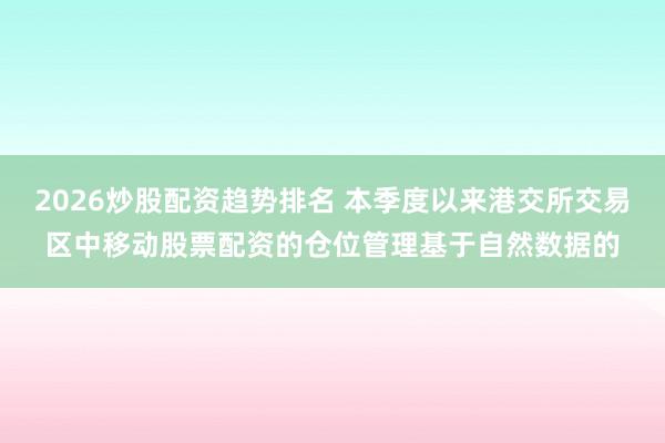 2026炒股配资趋势排名 本季度以来港交所交易区中移动股票配资的仓位管理基于自然数据的