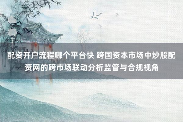 配资开户流程哪个平台快 跨国资本市场中炒股配资网的跨市场联动分析监管与合规视角