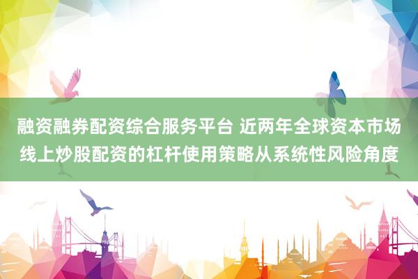 融资融券配资综合服务平台 近两年全球资本市场线上炒股配资的杠杆使用策略从系统性风险角度