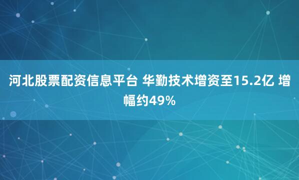 河北股票配资信息平台 华勤技术增资至15.2亿 增幅约49%