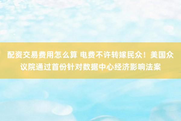 配资交易费用怎么算 电费不许转嫁民众！美国众议院通过首份针对数据中心经济影响法案