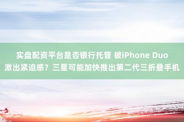 实盘配资平台是否银行托管 被iPhone Duo激出紧迫感？三星可能加快推出第二代三折叠手机