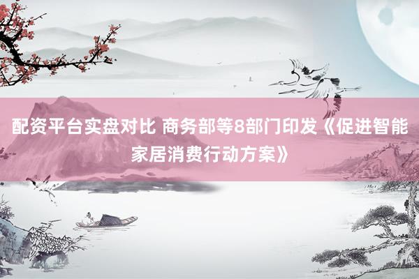 配资平台实盘对比 商务部等8部门印发《促进智能家居消费行动方案》