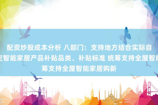 配资炒股成本分析 八部门：支持地方结合实际自主合理确定智能家居产品补贴品类、补贴标准 统筹支持全屋智能家居购新
