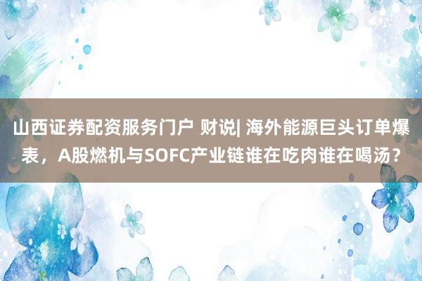 山西证券配资服务门户 财说| 海外能源巨头订单爆表，A股燃机与SOFC产业链谁在吃肉谁在喝汤？
