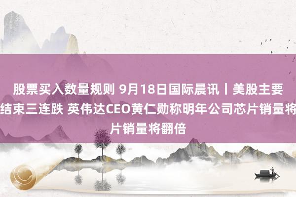 股票买入数量规则 9月18日国际晨讯丨美股主要指数结束三连跌 英伟达CEO黄仁勋称明年公司芯片销量将翻倍