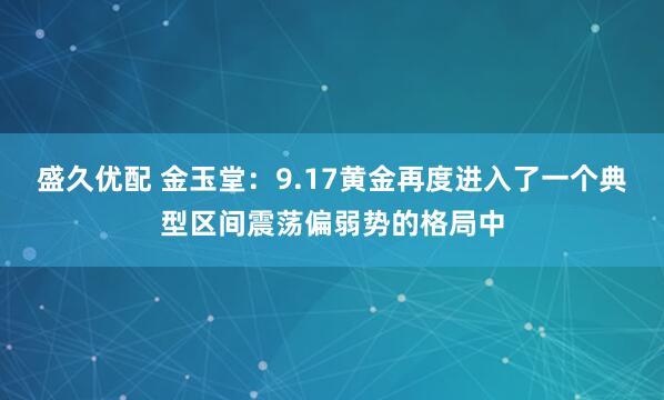盛久优配 金玉堂：9.17黄金再度进入了一个典型区间震荡偏弱势的格局中