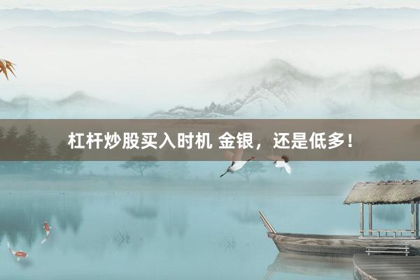 杠杆炒股买入时机 金银，还是低多！