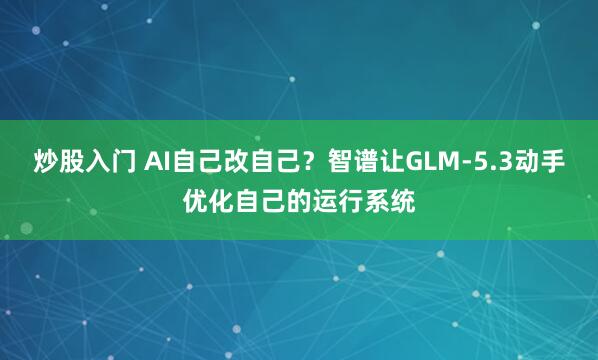 炒股入门 AI自己改自己？智谱让GLM-5.3动手优化自己的运行系统