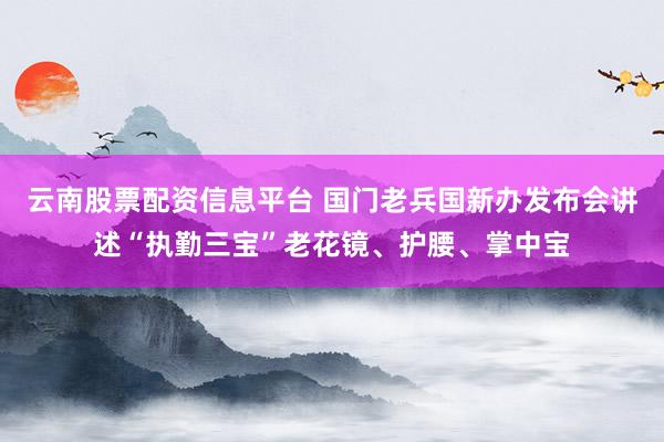 云南股票配资信息平台 国门老兵国新办发布会讲述“执勤三宝”老花镜、护腰、掌中宝