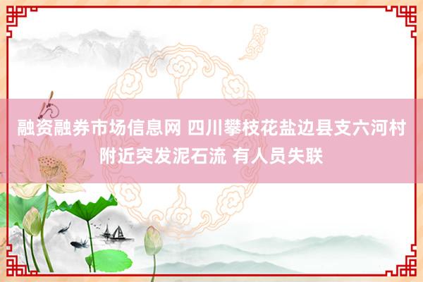 融资融券市场信息网 四川攀枝花盐边县支六河村附近突发泥石流 有人员失联