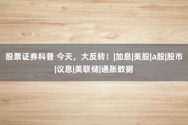 股票证券科普 今天，大反转！|加息|美股|a股|股市|议息|美联储|通胀数据
