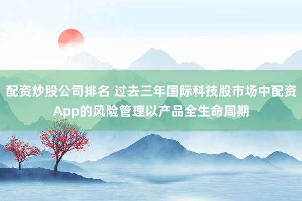 配资炒股公司排名 过去三年国际科技股市场中配资App的风险管理以产品全生命周期