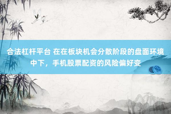 合法杠杆平台 在在板块机会分散阶段的盘面环境中下，手机股票配资的风险偏好变