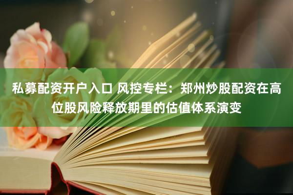 私募配资开户入口 风控专栏：郑州炒股配资在高位股风险释放期里的估值体系演变