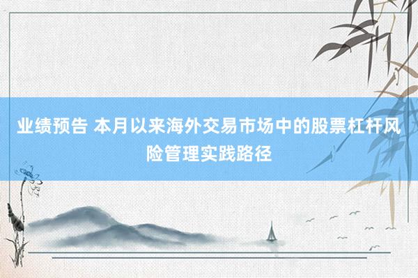 业绩预告 本月以来海外交易市场中的股票杠杆风险管理实践路径
