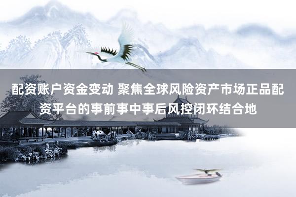 配资账户资金变动 聚焦全球风险资产市场正品配资平台的事前事中事后风控闭环结合地