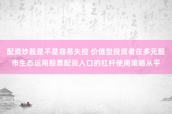 配资炒股是不是容易失控 价值型投资者在多元股市生态运用股票配资入口的杠杆使用策略从平