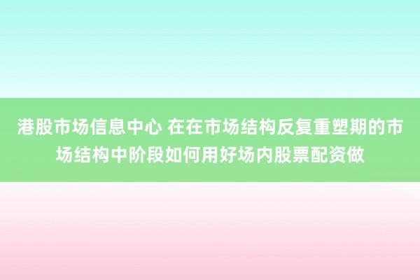 港股市场信息中心 在在市场结构反复重塑期的市场结构中阶段如何用好场内股票配资做