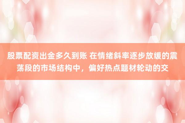 股票配资出金多久到账 在情绪斜率逐步放缓的震荡段的市场结构中，偏好热点题材轮动的交