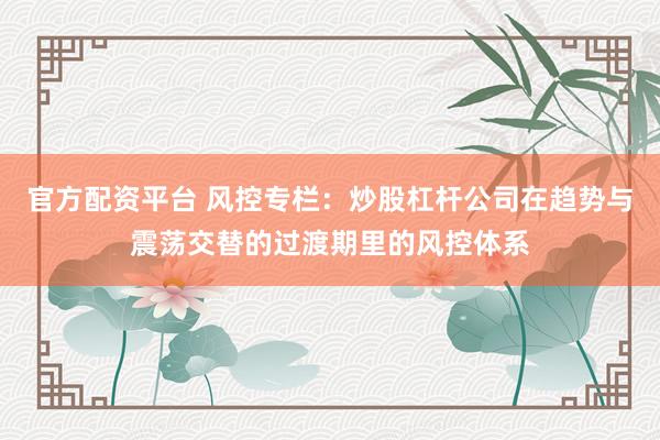 官方配资平台 风控专栏：炒股杠杆公司在趋势与震荡交替的过渡期里的风控体系