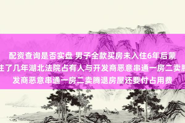 配资查询是否实盘 男子全款买房未入住6年后蒙了毛坯变精装已被人住了几年湖北法院占有人与开发商恶意串通一房二卖腾退房屋还要付占用费