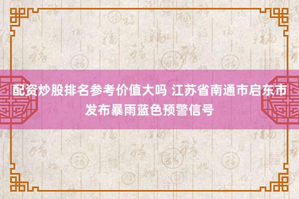 配资炒股排名参考价值大吗 江苏省南通市启东市发布暴雨蓝色预警信号