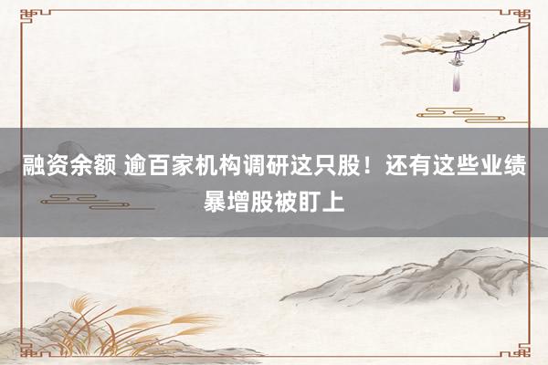 融资余额 逾百家机构调研这只股！还有这些业绩暴增股被盯上