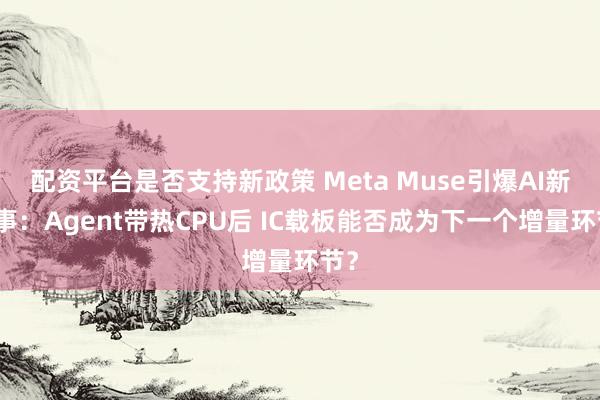 配资平台是否支持新政策 Meta Muse引爆AI新叙事：Agent带热CPU后 IC载板能否成为下一个增量环节？
