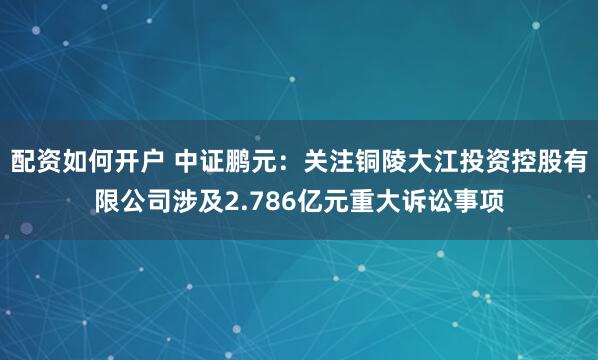 配资如何开户 中证鹏元：关注铜陵大江投资控股有限公司涉及2.786亿元重大诉讼事项