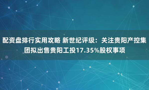 配资盘排行实用攻略 新世纪评级：关注贵阳产控集团拟出售贵阳工投17.35%股权事项