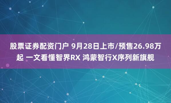 股票证券配资门户 9月28日上市/预售26.98万起 一文看懂智界RX 鸿蒙智行X序列新旗舰