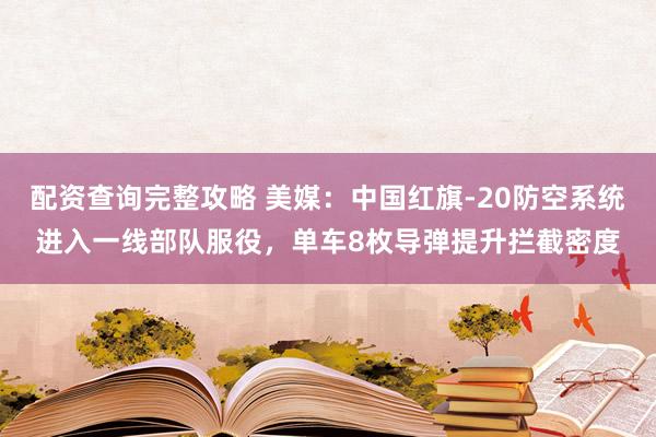 配资查询完整攻略 美媒：中国红旗-20防空系统进入一线部队服役，单车8枚导弹提升拦截密度